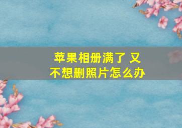 苹果相册满了 又不想删照片怎么办